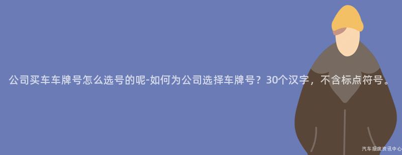 公司买车车牌号怎么选号的呢-如何为公司选择车牌号？30个汉字，不含标点符号。