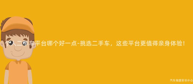 个人二手车平台哪个好一点-挑选二手车，这些平台更值得亲身体验！
