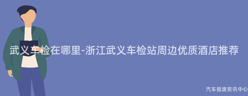 武义车检在哪里-浙江武义车检站周边优质酒店推荐