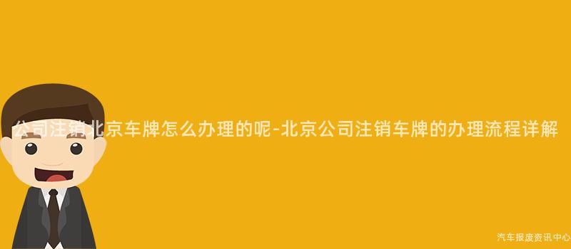 公司注销北京车牌怎么办理的呢-北京公司注销车牌的办理流程详解