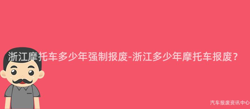 浙江摩托车多少年强制报废-浙江多少年摩托车报废？