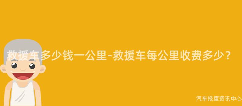救援车多少钱一公里-救援车每公里收费多少？