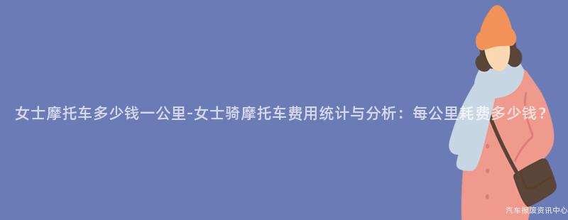 女士摩托车多少钱一公里-女士骑摩托车费用统计与分析：每公里耗费多少钱？