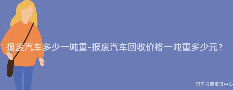 报废汽车多少一吨重-报废汽车回收价格一吨重多少元？