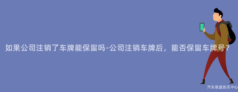 如果公司注销了车牌能保留吗-公司注销车牌后，能否保留车牌号？