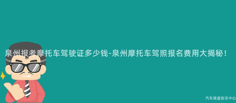 泉州报考摩托车驾驶证多少钱-泉州摩托车驾照报名费用大揭秘！