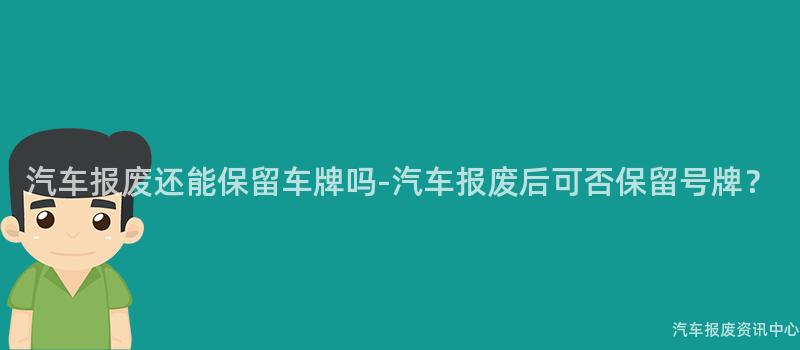 汽车报废还能保留车牌吗-汽车报废后可否保留号牌？