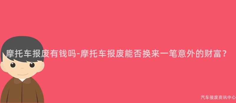 摩托车报废有钱吗-摩托车报废能否换来一笔意外的财富？