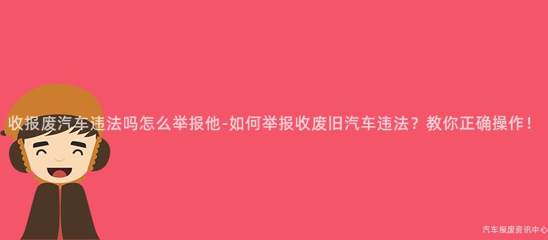 收报废汽车违法吗怎么举报他-如何举报收废旧汽车违法？教你正确操作！