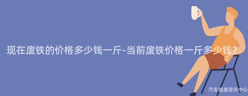 现在废铁的价格多少钱一斤-当前废铁价格一斤多少钱？