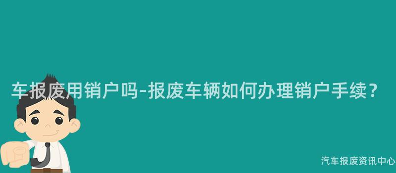 车报废用销户吗-报废车辆如何办理销户手续？