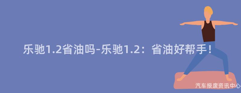 乐驰1.2省油吗-乐驰1.2：省油好帮手！