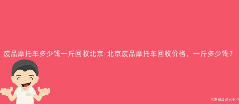 废品摩托车多少钱一斤回收北京-北京废品摩托车回收价格，一斤多少钱？