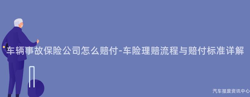 车辆事故保险公司怎么赔付-车险理赔流程与赔付标准详解