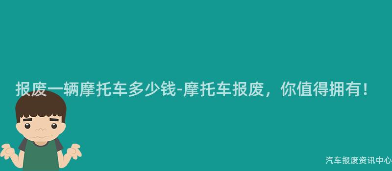报废一辆摩托车多少钱-摩托车报废，你值得拥有！