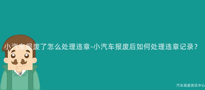 小汽车报废了怎么处理违章-小汽车报废后如何处理违章记录？