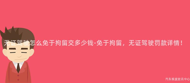 无证驾驶怎么免于拘留交多少钱-免于拘留，无证驾驶罚款详情！