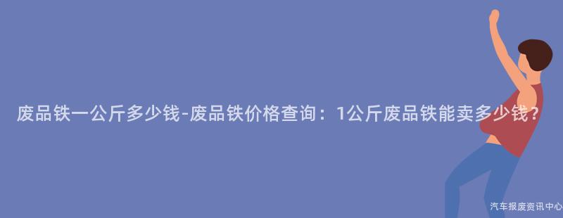 废品铁一公斤多少钱-废品铁价格查询：1公斤废品铁能卖多少钱？