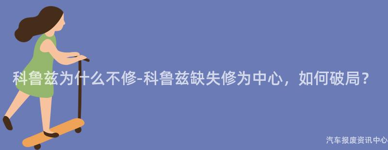 科鲁兹为什么不修-科鲁兹缺失修为中心，如何破局？