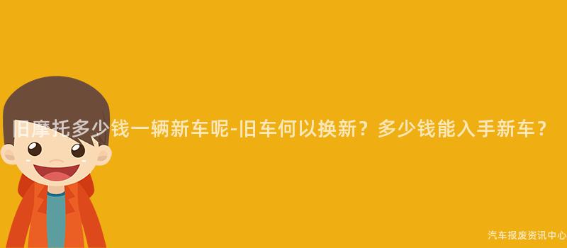 旧摩托多少钱一辆新车呢-旧车何以换新？多少钱能入手新车？