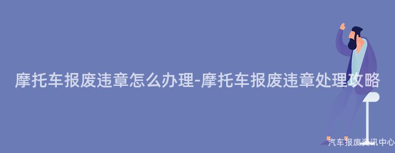 摩托车报废违章怎么办理-摩托车报废违章处理攻略