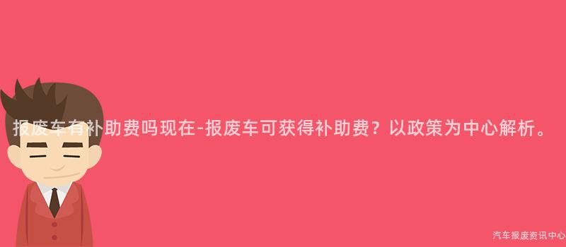 报废车有补助费吗现在-报废车可获得补助费？以政策为中心解析。