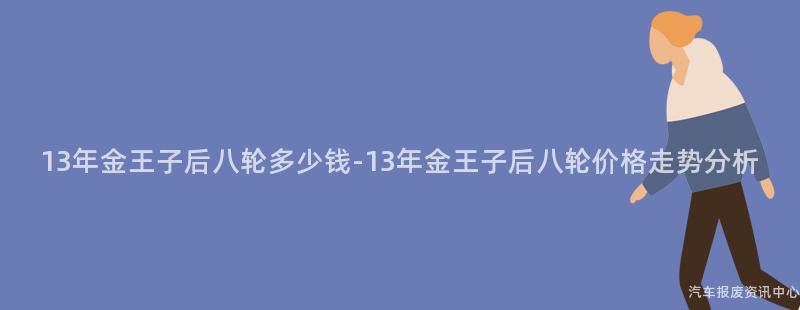 13年金王子后八轮多少钱-13年金王子后八轮价格走势分析