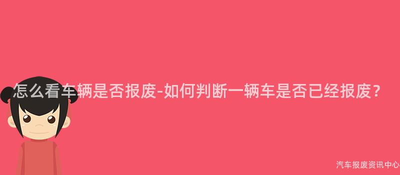 怎么看车辆是否报废-如何判断一辆车是否已经报废？