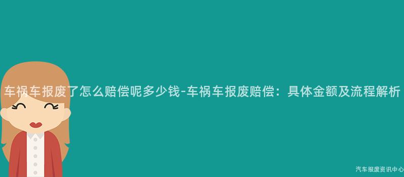 车祸车报废了怎么赔偿呢多少钱-车祸车报废赔偿：具体金额及流程解析