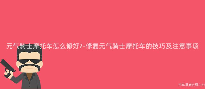 元气骑士摩托车怎么修好?-修复元气骑士摩托车的技巧及注意事项