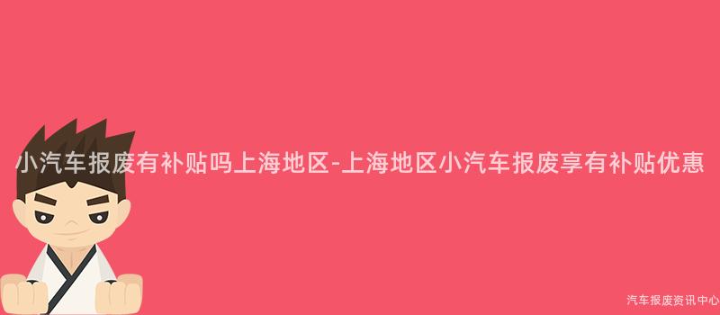 小汽车报废有补贴吗上海地区-上海地区小汽车报废享有补贴优惠