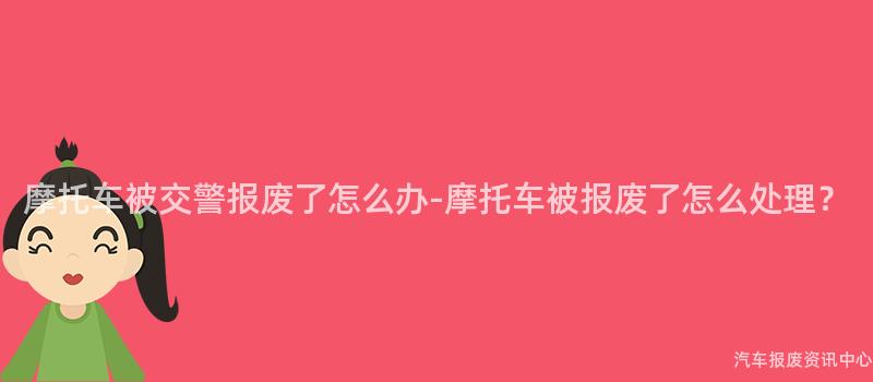 摩托车被交警报废了怎么办-摩托车被报废了怎么处理？