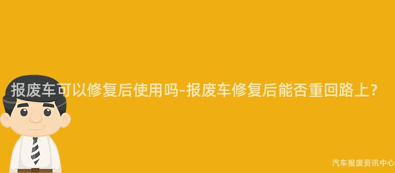 报废车可以修复后使用吗-报废车修复后能否重回路上？