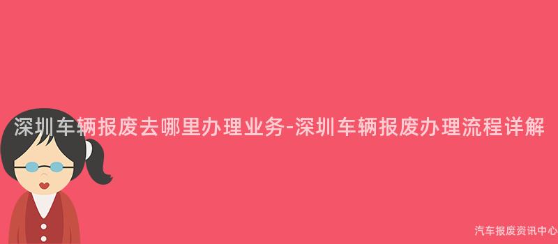 深圳车辆报废去哪里办理业务-深圳车辆报废办理流程详解