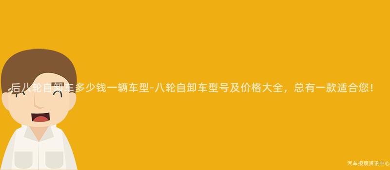 后八轮自卸车多少钱一辆车型-八轮自卸车型号及价格大全，总有一款适合您！