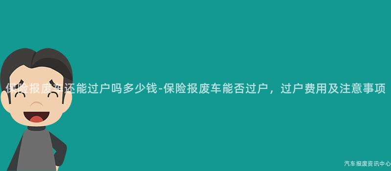 保险报废车还能过户吗多少钱-保险报废车能否过户，过户费用及注意事项