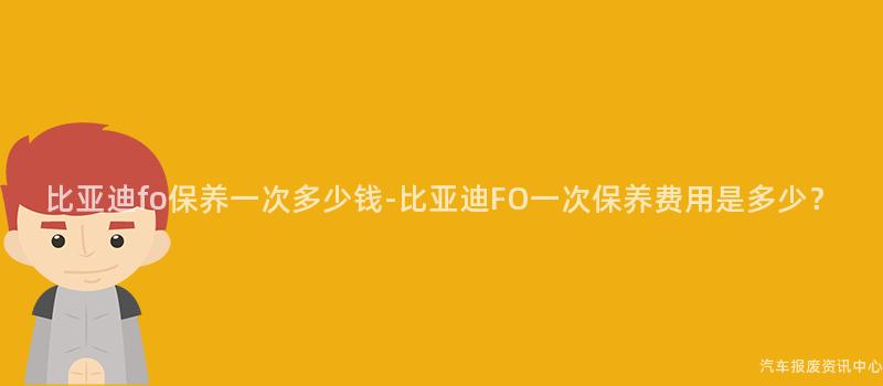 比亚迪fo保养一次多少钱-比亚迪FO一次保养费用是多少？