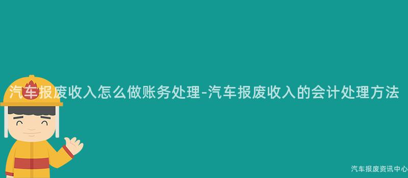 汽车报废收入怎么做账务处理-汽车报废收入的会计处理方法