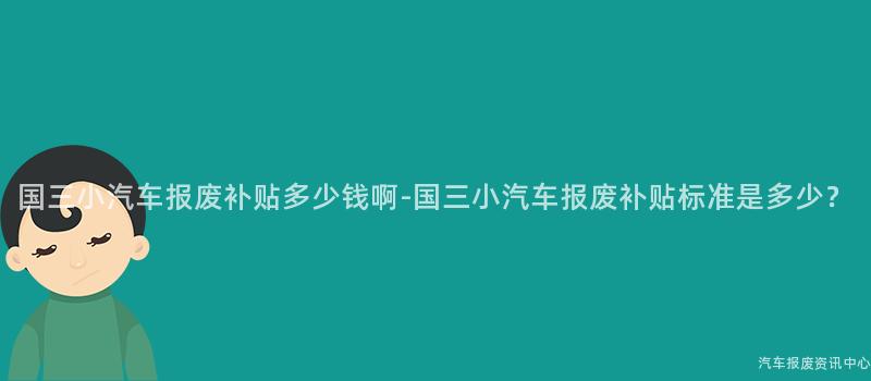 国三小汽车报废补贴多少钱啊-国三小汽车报废补贴标准是多少？