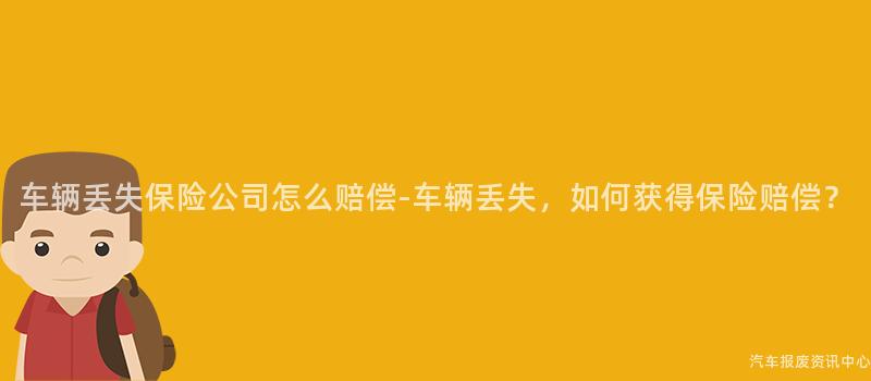 车辆丢失保险公司怎么赔偿-车辆丢失，如何获得保险赔偿？