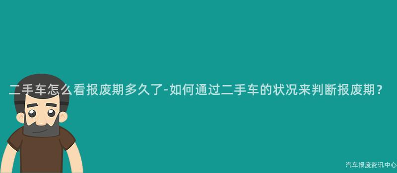二手车怎么看报废期多久了-如何通过二手车的状况来判断报废期？