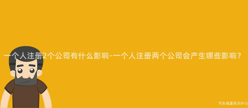 一个人注册2个公司有什么影响-一个人注册两个公司会产生哪些影响？