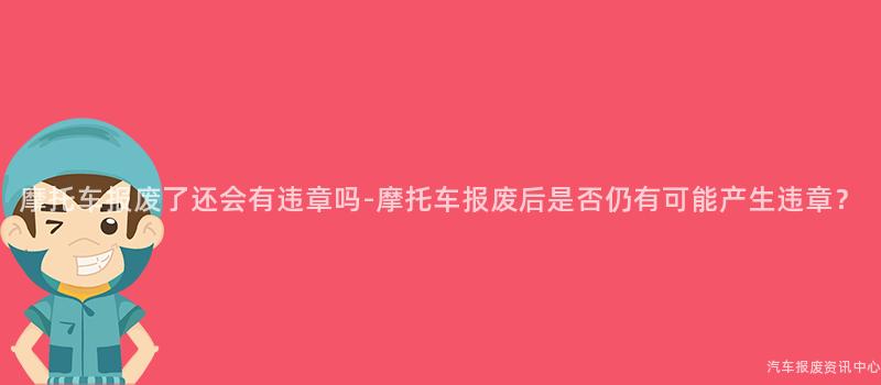 摩托车报废了还会有违章吗-摩托车报废后是否仍有可能产生违章？