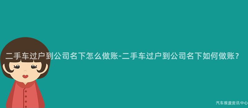 二手车过户到公司名下怎么做账-二手车过户到公司名下如何做账？