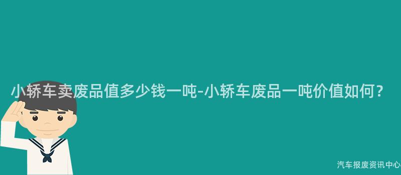 小轿车卖废品值多少钱一吨-小轿车废品一吨价值如何？