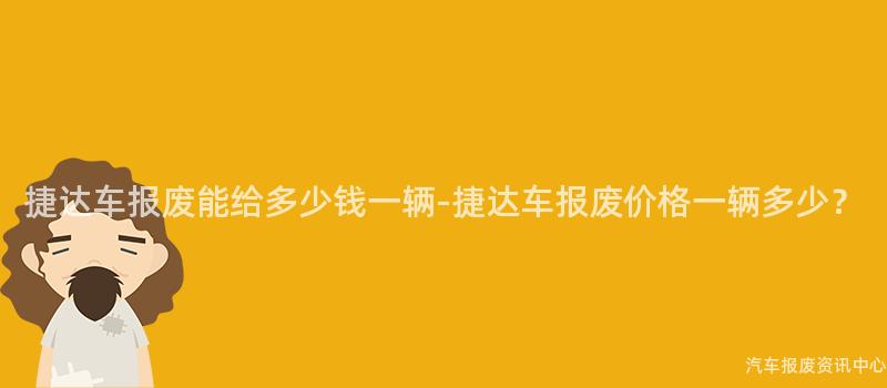 捷达车报废能给多少钱一辆-捷达车报废价格一辆多少？