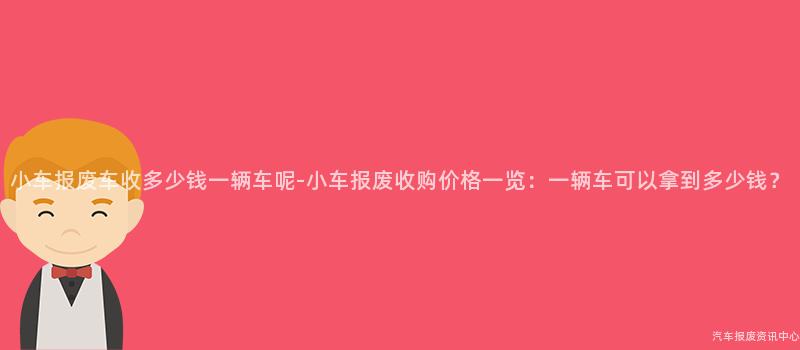 小车报废车收多少钱一辆车呢-小车报废收购价格一览：一辆车可以拿到多少钱？