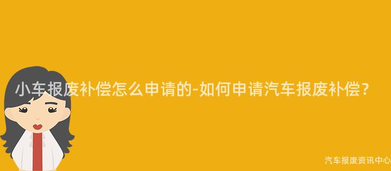 小车报废补偿怎么申请的-如何申请汽车报废补偿？