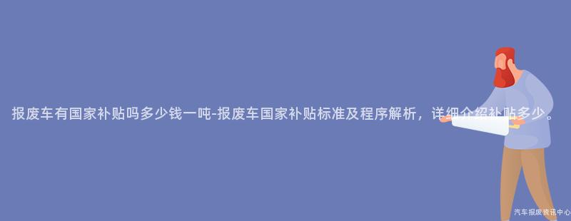 报废车有国家补贴吗多少钱一吨-报废车国家补贴标准及程序解析，详细介绍补贴多少。