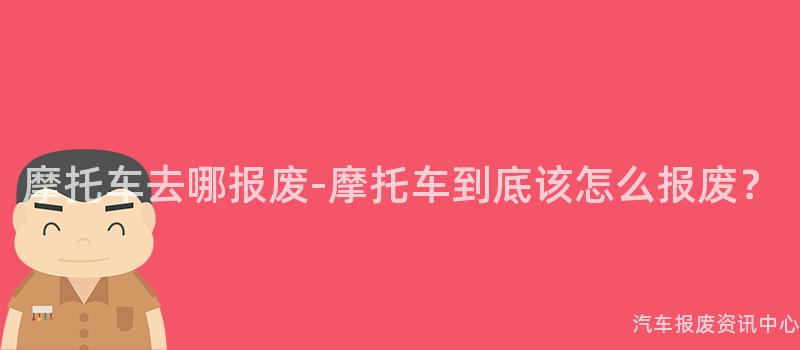 摩托车去哪报废-摩托车到底该怎么报废？